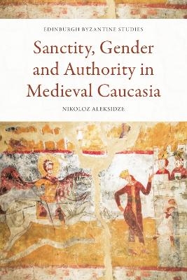 Sanctity, Gender and Authority in Medieval Caucasia - Nikoloz Aleksidze