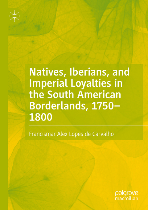 Natives, Iberians, and Imperial Loyalties in the South American Borderlands, 1750–1800 - Francismar Alex Lopes de Carvalho