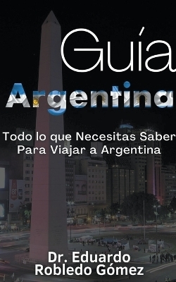 Gu&iacute;a Argentina Todo lo que Necesitas Saber Para Viajar a Argentina - Dr Eduardo Robledo G&oacute;mez