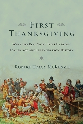 The First Thanksgiving &ndash; What the Real Story Tells Us About Loving God and Learning from History - Robert Tracy McKenzie
