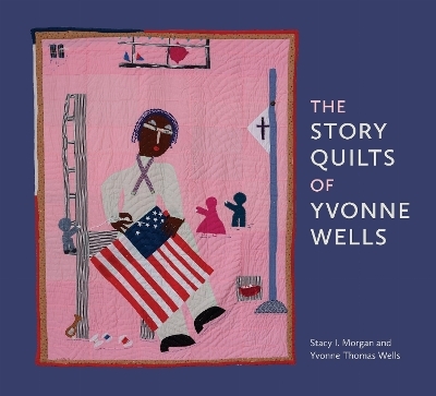 The Story Quilts of Yvonne Wells - Stacy I. Morgan, Yvonne Thomas Wells
