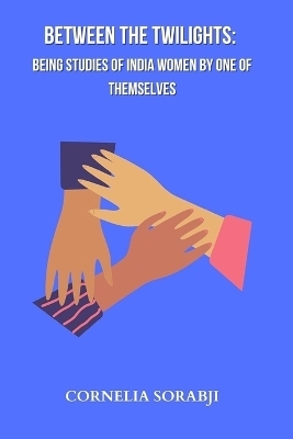 Between the Twilights Being studies of India women by one of themselves - Cornelia Sorabji