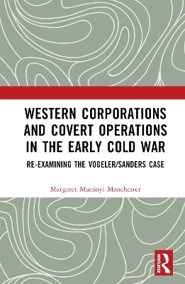 Western Corporations and Covert Operations in the early Cold War - Margaret Mur&aacute;nyi Manchester