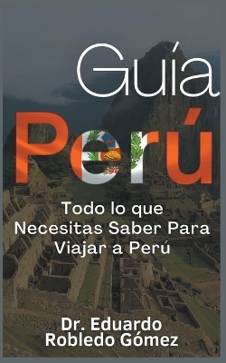 Gu&iacute;a Per&uacute; Todo lo que Necesitas Saber Para Viajar a Per&uacute; - Dr Eduardo Robledo G&oacute;mez