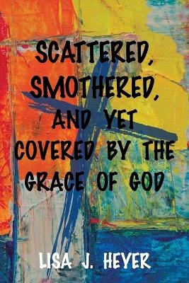 Scattered, Smothered, and Yet Covered By the Grace of God - Lisa J Heyer