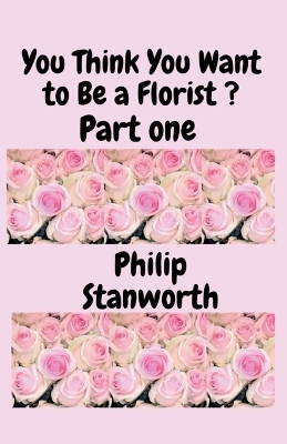 You Think You Want To Be A Florist Part one - Philip Stanworth