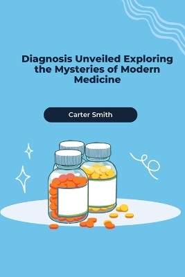 Diagnosis Unveiled Exploring the Mysteries of Modern Medicine - Carter Smith