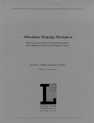 Affordable Housing Mediation &ndash; Building Consensus for Regional Agreements in the Hartford and Greater Bridgeport Areas - Lawrence Susskind, Susan L. Podziba