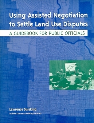 Using Assisted Negotiation to Settle Land Use Di &ndash; A Guidebook for Public Officials - Lawrence Susskind, Ole Amundsen, Masahiro Matsuura, Marshall Kaplan, David Lampe