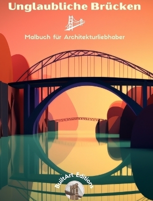Unglaubliche Br&uuml;cken - Malbuch f&uuml;r Architekturliebhaber - Builtart Editions