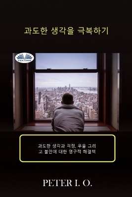 과도한 생각을 극복하기 - 과도한 생각과 걱정, 우울감 그리고 불안에 대한 영 - Peter I O