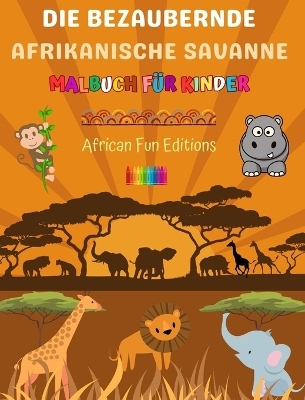Die bezaubernde afrikanische Savanne - Malbuch f&uuml;r Kinder - Lustige Zeichnungen von niedlichen afrikanischen Tieren - African Fun Editions