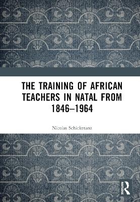 The Training of African Teachers in Natal from 1846&ndash;1964 - Nicolas Schicketanz