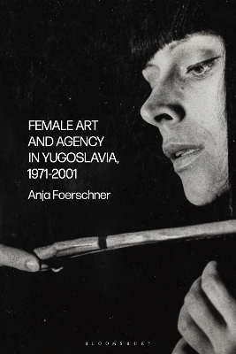 Female Art and Agency in Yugoslavia, 1971&ndash;2001 - Anja Foerschner