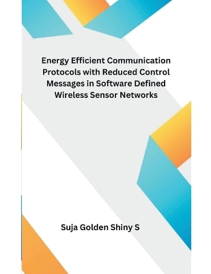 Energy Efficient Communication Protocols with Reduced Control Messages in Software Defined Wireless Sensor Networks - Suja Golden Shiny S