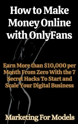 How to Make Money Online with OnlyFans Earn More than $10,000 per Month From Zero With the 7 Secret Hacks To Start and Scale Your Digital Business