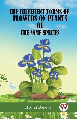 The Different Forms of Flowers on Plants of the Same Species - Charles Darwin