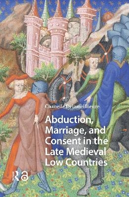 Abduction, Marriage, and Consent in the Late Medieval Low Countries - Chanelle Delameillieure