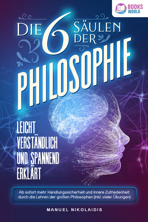 Die 6 S&auml;ulen der Philosophie: Leicht verst&auml;ndlich und spannend erkl&auml;rt - Ab sofort mehr Handlungssicherheit und innere Zufriedenheit durch die Lehren der gro&szlig;en Philosophen (inkl. vieler &Uuml;bungen) - Manuel Nikolaidis
