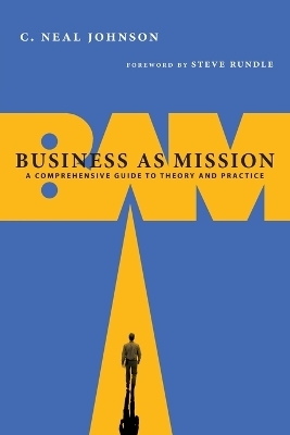 Business as Mission &ndash; A Comprehensive Guide to Theory and Practice - C. Neal Johnson, Steven Rundle