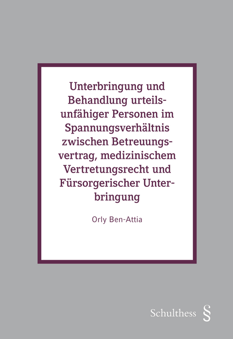 Unterbringung und Behandlung urteilsunf&auml;higer Personen im Spannungsverh&auml;ltnis zwischen Betreuungsvertrag, medizinischem Vertretungsrecht und F&uuml;rsorgerischer Unterbringung - Ben-Attia Orly