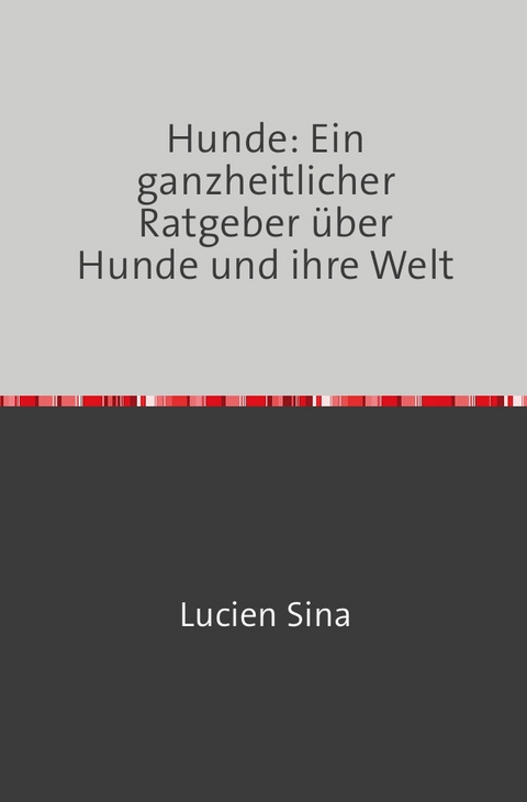 Hunde: Ein ganzheitlicher Ratgeber &uuml;ber Hunde und ihre Welt - Lucien Sina