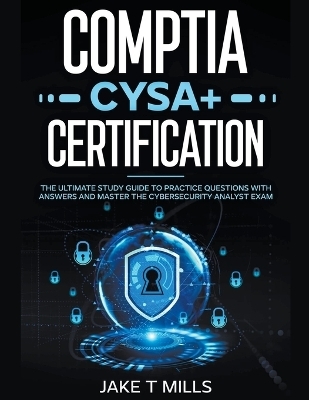 CompTIA CySA+ Certification The Ultimate Study Guide to Practice Questions With Answers and Master the Cybersecurity Analyst Exam - Jake T Mills