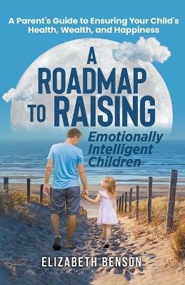A Roadmap to Raising Emotionally Intelligent Children - Elizabeth Benson