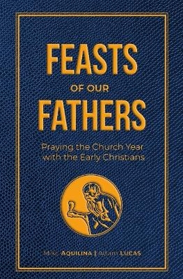 Feasts of Our Fathers: Praying the Church Year with the Early Christians - Mike Aquilina