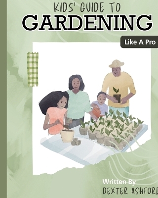 Kids Guide to Gardening Like a Pro - Dexter Ashford