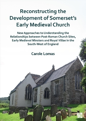 Reconstructing the Development of Somerset&rsquo;s Early Medieval Church - Carole Lomas