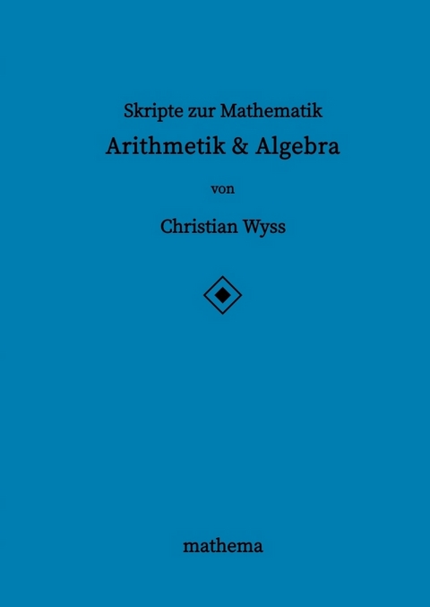 Skripte zur Mathematik - Arithmetik & Algebra - Christian Wyss