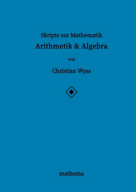 Skripte zur Mathematik - Arithmetik & Algebra - Christian Wyss