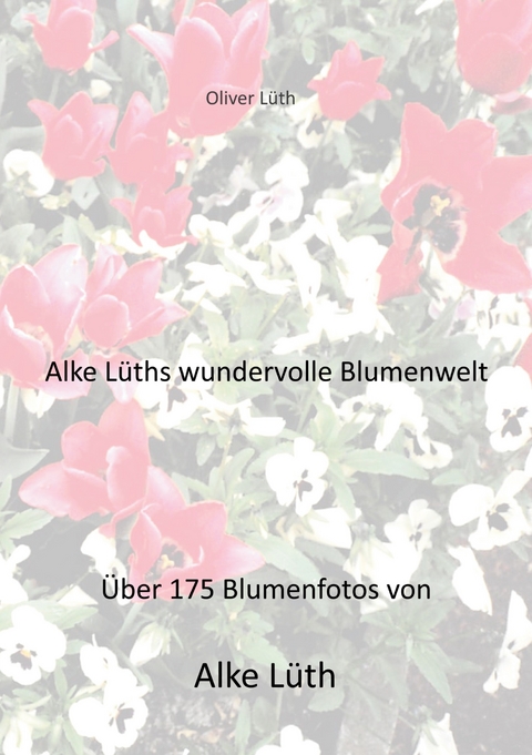 Alke L&uuml;ths wundervolle Blumenwelt - Oliver L&uuml;th
