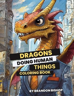 Dragons Doing Human Things Coloring Book - Brandon Bishop