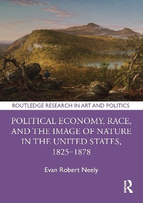 Political Economy, Race, and the Image of Nature in the United States, 1825&ndash;1878 - Evan Robert Neely
