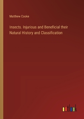 Insects. Injurious and Beneficial their Natural History and Classification - Matthew Cooke