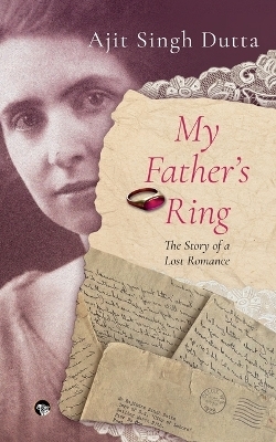 MY FATHER&rsquo;S RING THE STORY OF A LOST ROMANCE - Ajit Singh Dutta