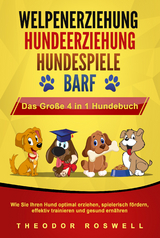 WELPENERZIEHUNG - HUNDEERZIEHUNG - HUNDESPIELE - BARF - Das Große 4 in 1 Hundebuch: Wie Sie Ihren Hund optimal erziehen, spielerisch fördern, effektiv trainieren und gesund ernähren - Theodor Roswell