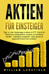 AKTIEN F&Uuml;R EINSTEIGER: Das 1x1 der Geldanlage in Aktien & ETF. Schritt f&uuml;r Schritt zum erfolgreichen Investor an der B&ouml;rse werden - Intelligent investieren, Geld sparen und passives Einkommen erzielen! - William Lakefield
