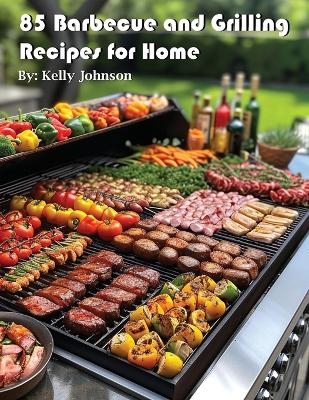 85 Barbecue and Grilling Recipes for Home - Kelly Johnson