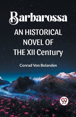 Barbarossa an Historical Novel of the XII Century - Conrad Von Bolanden