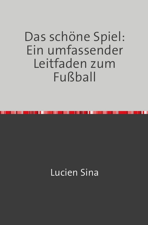 Das sch&ouml;ne Spiel: Ein umfassender Leitfaden zum Fu&szlig;ball - Lucien Sina