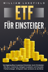 ETF F&Uuml;R EINSTEIGER - Verm&ouml;gensaufbau & passives Einkommen durch Dividenden: Wie Sie in Indexfonds intelligent investieren und finanzielle Freiheit erlangen. Erfolgreich Geld verdienen an der B&ouml;rse - William Lakefield