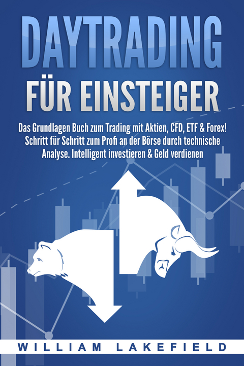 DAYTRADING F&Uuml;R EINSTEIGER: Das Grundlagen Buch zum Trading mit Aktien, CFD, ETF & Forex! Schritt f&uuml;r Schritt zum Profi durch technische Analyse. Intelligent investieren & Geld verdienen - William Lakefield