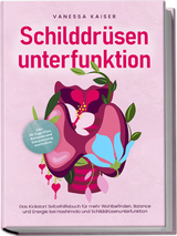 Schilddr&uuml;senunterfunktion: Das Kickstart Selbsthilfebuch f&uuml;r mehr Wohlbefinden, Balance und Energie bei Hashimoto und Schilddr&uuml;senunterfunktion - inkl. 30-Tage-Plan, Rezepten und Entspannungstechniken - Vanessa Kaiser