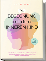 Die Begegnung mit dem inneren Kind: Wie Sie Ihr inneres Kind heilen, mit Vergangenem abschlie&szlig;en, Glaubenss&auml;tze &auml;ndern und endlich inneren Frieden schlie&szlig;en | inkl. Workbook - Lily Hofmann