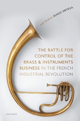 The Battle for Control of the Brass and Instruments Business in the French Industrial Revolution - Jos&eacute;-Modesto Diago Ortega
