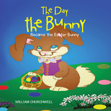 The Day the Bunny Became the Easter Bunny. - William Churchwell
