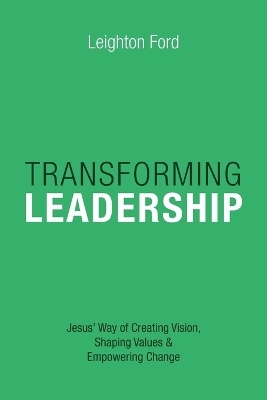 Transforming Leadership – Jesus` Way of Creating Vision, Shaping Values Empowering Change